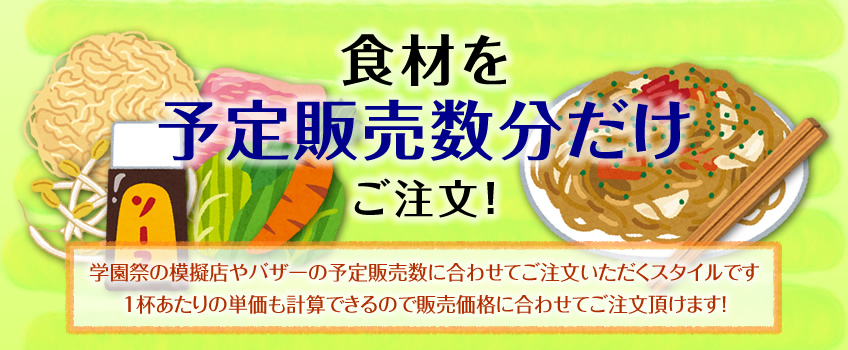 食材を予定販売数分だけ頼めます！　学園祭の模擬店やバザーの予定販売数に合わせてご注文いただくスタイルです　１杯あたりの単価も計算できるので販売価格に合わせてご注文頂けます！